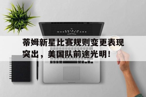 关于蒂姆新星比赛规则变更表现突出，美国队前途光明！的信息